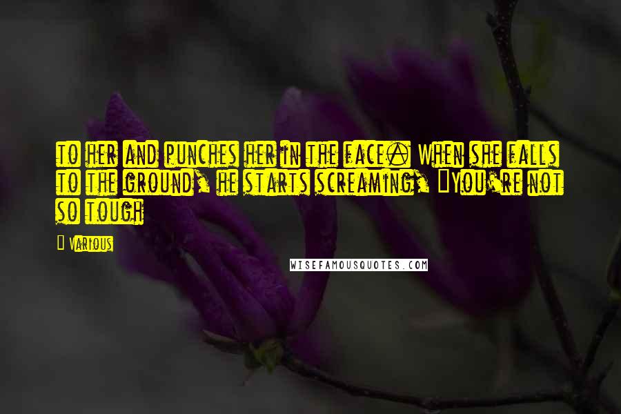 Various Quotes: to her and punches her in the face. When she falls to the ground, he starts screaming, "You're not so tough