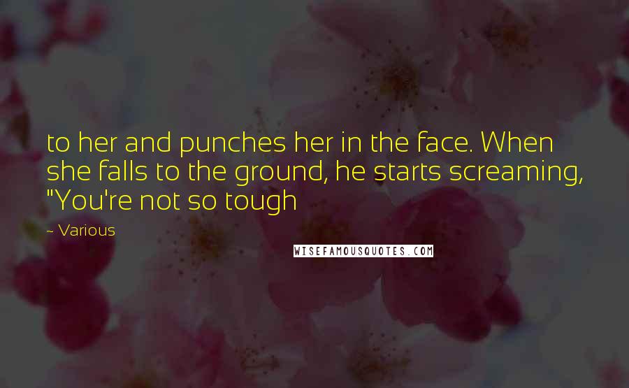 Various Quotes: to her and punches her in the face. When she falls to the ground, he starts screaming, "You're not so tough
