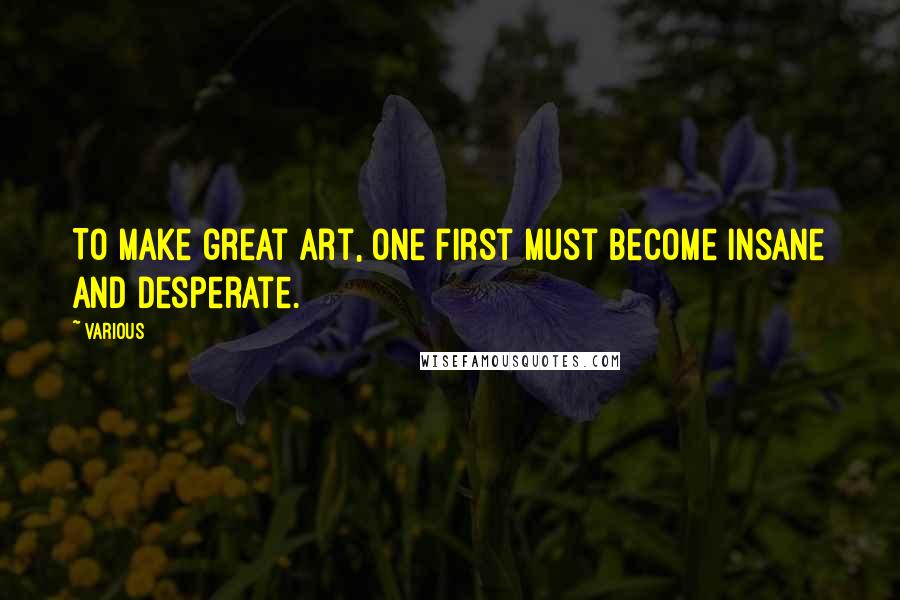 Various Quotes: To make great art, one first must become insane and desperate.