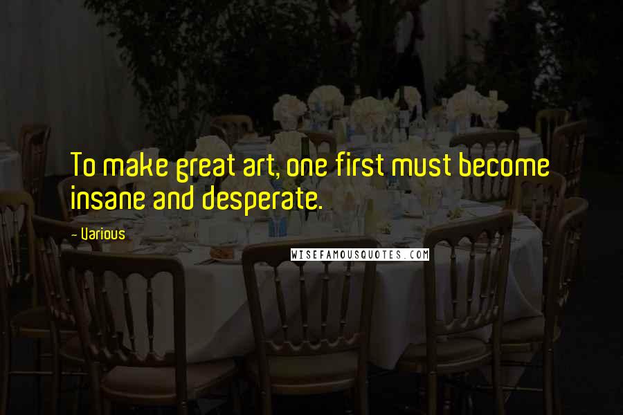 Various Quotes: To make great art, one first must become insane and desperate.