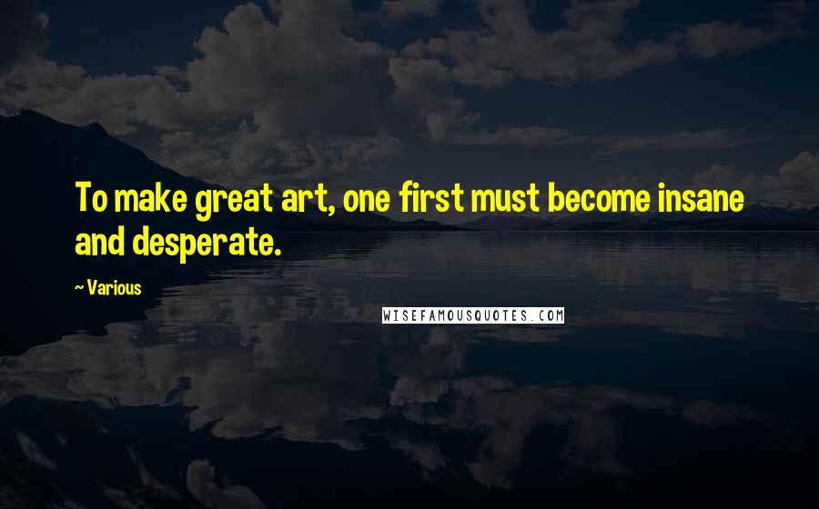 Various Quotes: To make great art, one first must become insane and desperate.