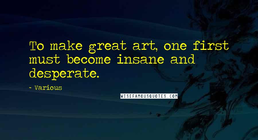 Various Quotes: To make great art, one first must become insane and desperate.