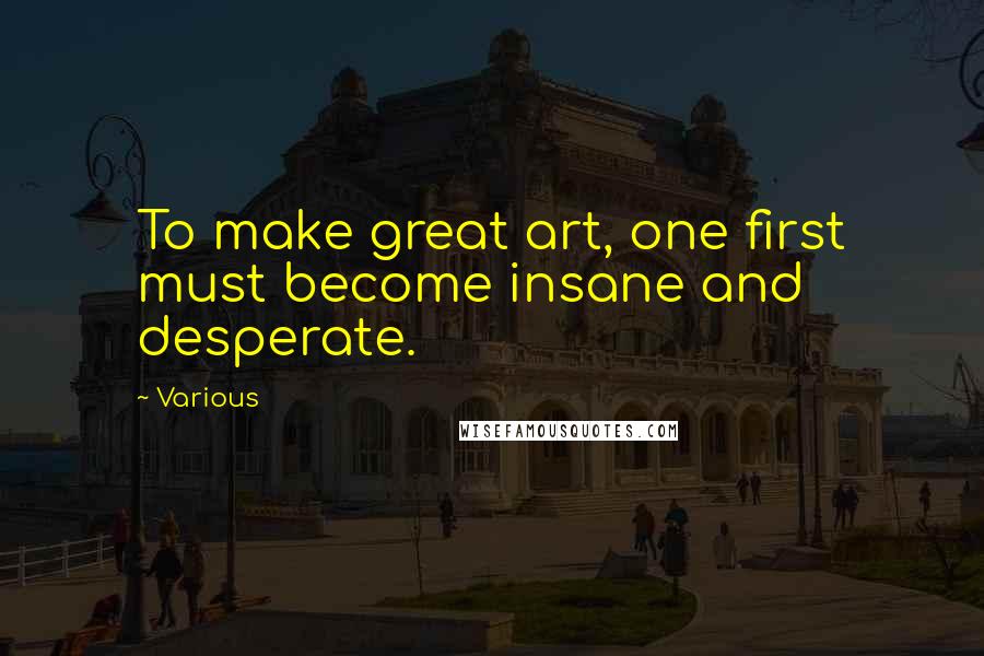 Various Quotes: To make great art, one first must become insane and desperate.