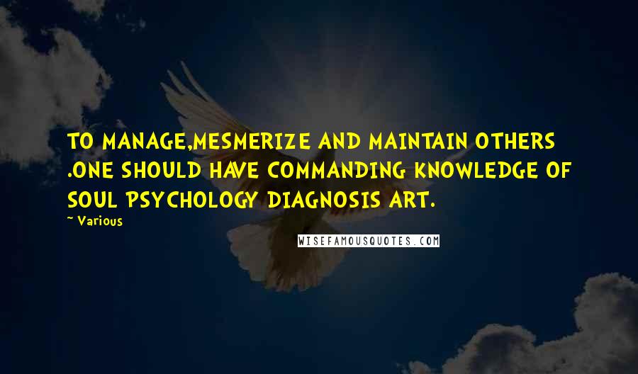 Various Quotes: TO MANAGE,MESMERIZE AND MAINTAIN OTHERS .ONE SHOULD HAVE COMMANDING KNOWLEDGE OF SOUL PSYCHOLOGY DIAGNOSIS ART.