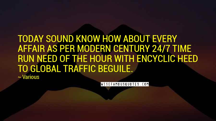 Various Quotes: TODAY SOUND KNOW HOW ABOUT EVERY AFFAIR AS PER MODERN CENTURY 24/7 TIME RUN NEED OF THE HOUR WITH ENCYCLIC HEED TO GLOBAL TRAFFIC BEGUILE.
