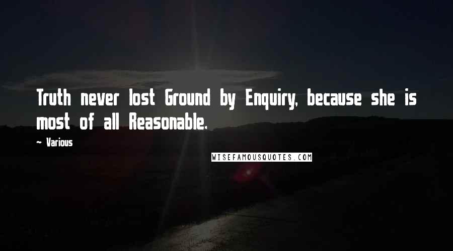 Various Quotes: Truth never lost Ground by Enquiry, because she is most of all Reasonable.