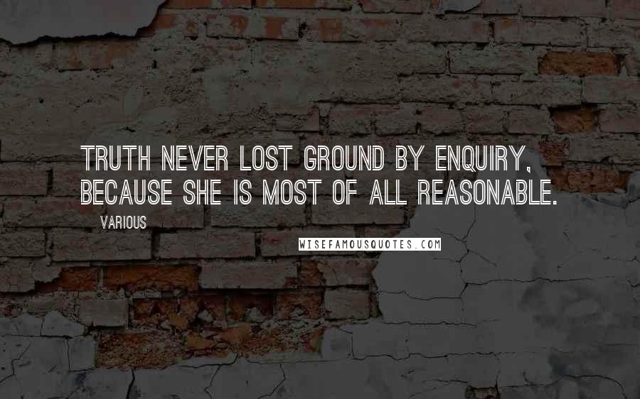 Various Quotes: Truth never lost Ground by Enquiry, because she is most of all Reasonable.
