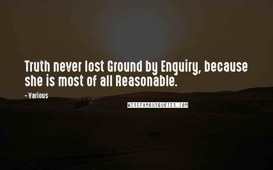 Various Quotes: Truth never lost Ground by Enquiry, because she is most of all Reasonable.