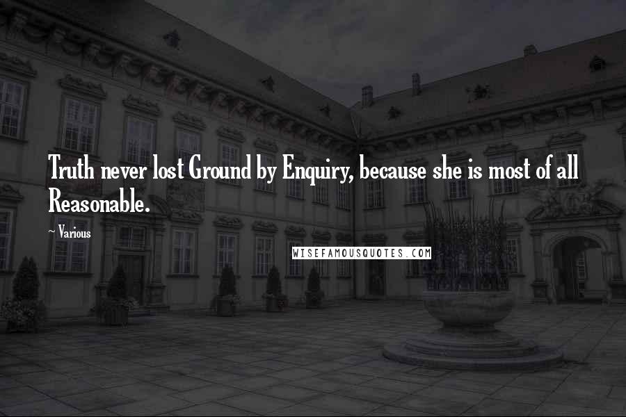 Various Quotes: Truth never lost Ground by Enquiry, because she is most of all Reasonable.