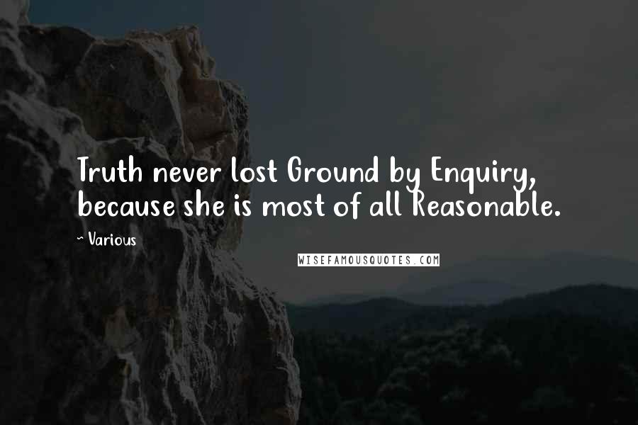 Various Quotes: Truth never lost Ground by Enquiry, because she is most of all Reasonable.