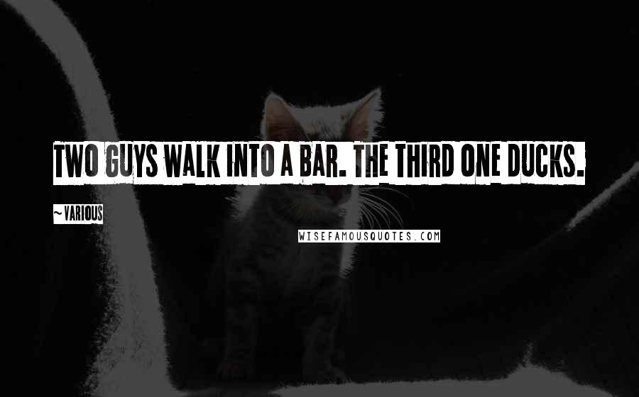 Various Quotes: Two guys walk into a bar. The third one ducks.