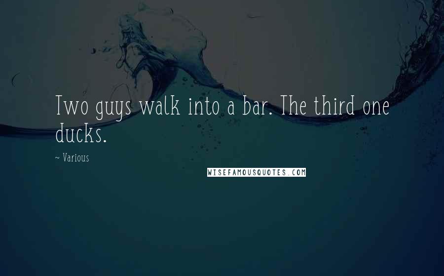 Various Quotes: Two guys walk into a bar. The third one ducks.