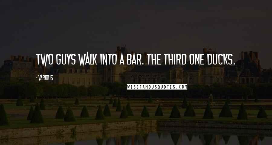 Various Quotes: Two guys walk into a bar. The third one ducks.