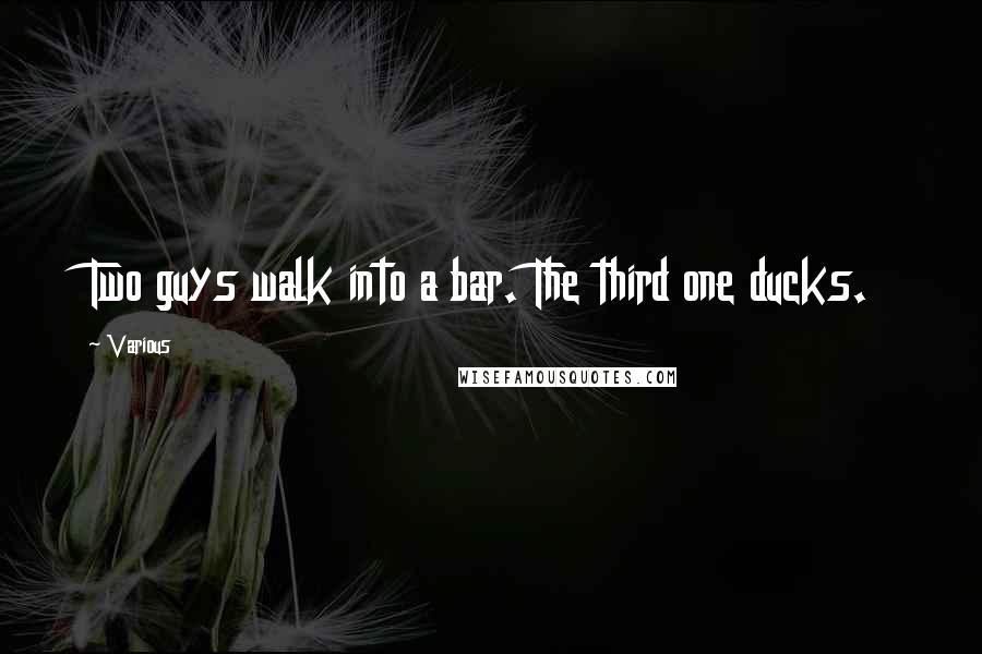 Various Quotes: Two guys walk into a bar. The third one ducks.