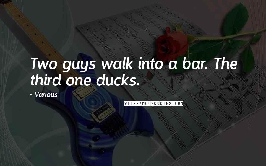 Various Quotes: Two guys walk into a bar. The third one ducks.