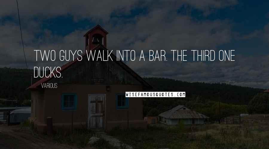 Various Quotes: Two guys walk into a bar. The third one ducks.