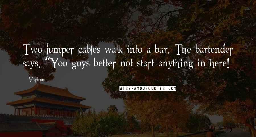 Various Quotes: Two jumper cables walk into a bar. The bartender says, "You guys better not start anything in here!