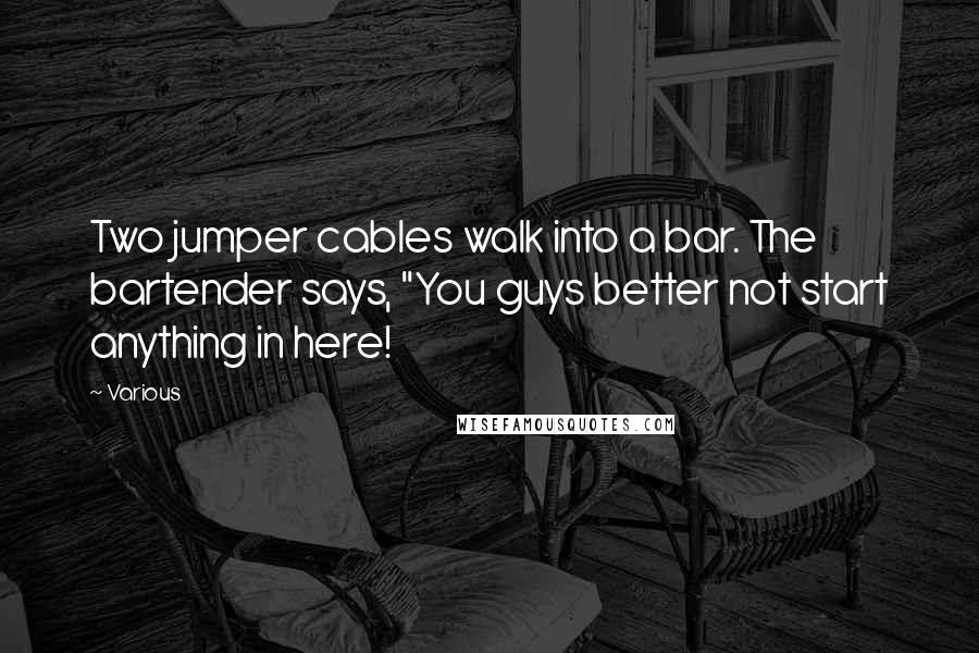 Various Quotes: Two jumper cables walk into a bar. The bartender says, "You guys better not start anything in here!