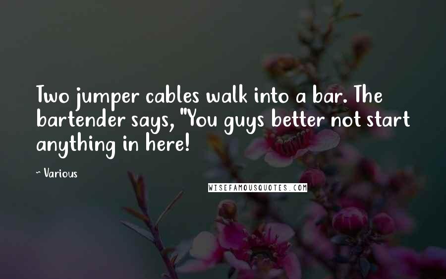 Various Quotes: Two jumper cables walk into a bar. The bartender says, "You guys better not start anything in here!