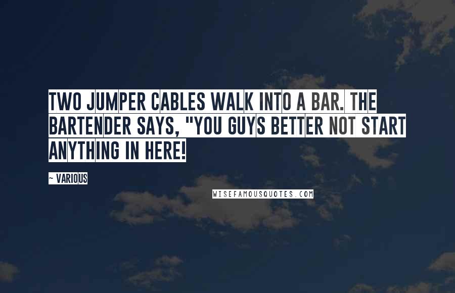 Various Quotes: Two jumper cables walk into a bar. The bartender says, "You guys better not start anything in here!