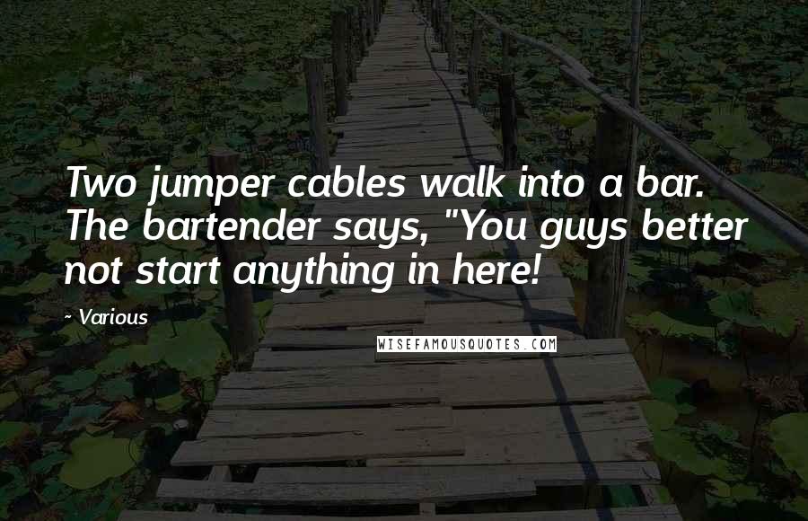 Various Quotes: Two jumper cables walk into a bar. The bartender says, "You guys better not start anything in here!