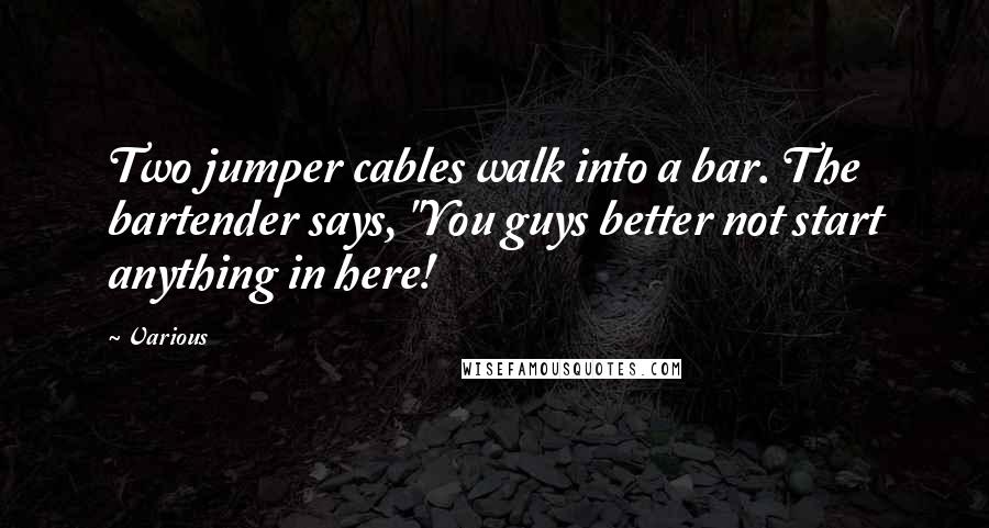 Various Quotes: Two jumper cables walk into a bar. The bartender says, "You guys better not start anything in here!