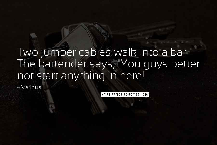 Various Quotes: Two jumper cables walk into a bar. The bartender says, "You guys better not start anything in here!