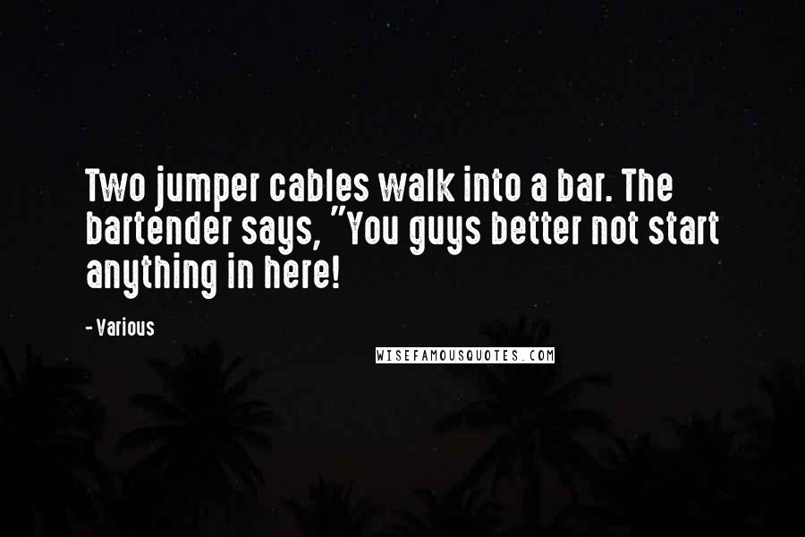 Various Quotes: Two jumper cables walk into a bar. The bartender says, "You guys better not start anything in here!