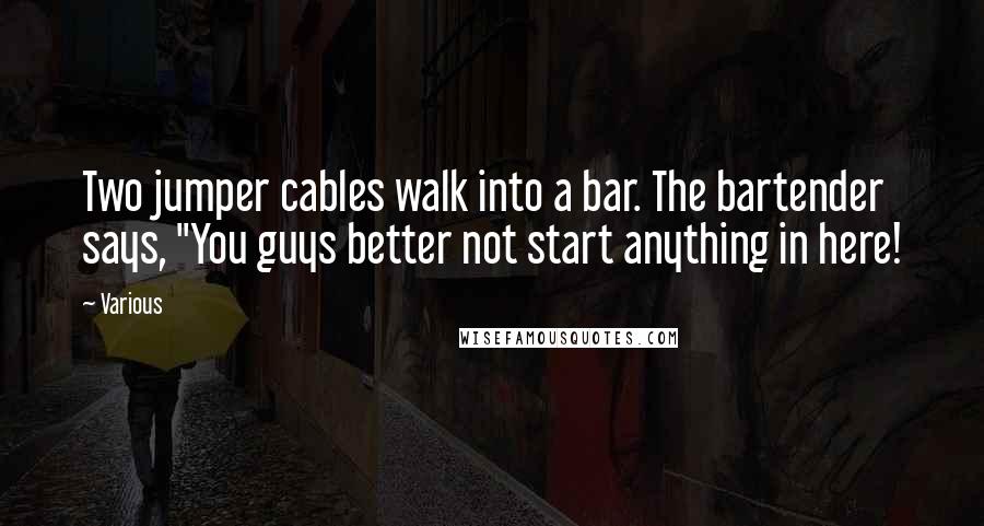 Various Quotes: Two jumper cables walk into a bar. The bartender says, "You guys better not start anything in here!