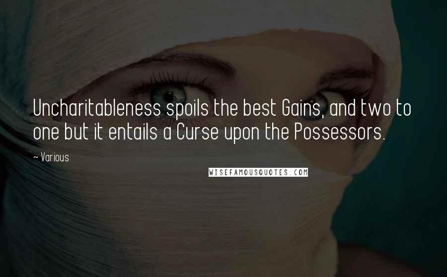 Various Quotes: Uncharitableness spoils the best Gains, and two to one but it entails a Curse upon the Possessors.