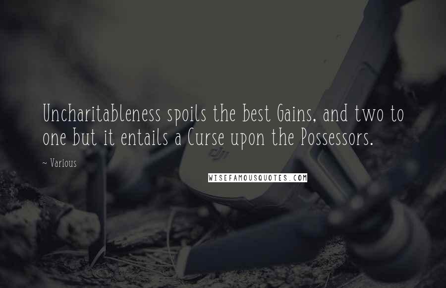 Various Quotes: Uncharitableness spoils the best Gains, and two to one but it entails a Curse upon the Possessors.