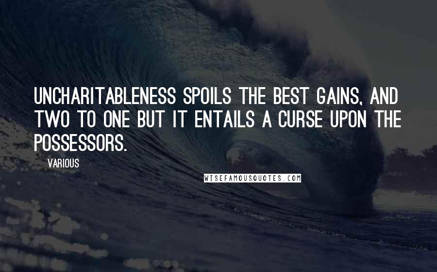 Various Quotes: Uncharitableness spoils the best Gains, and two to one but it entails a Curse upon the Possessors.