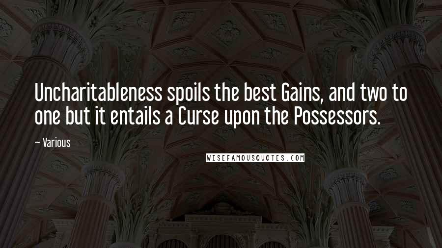 Various Quotes: Uncharitableness spoils the best Gains, and two to one but it entails a Curse upon the Possessors.