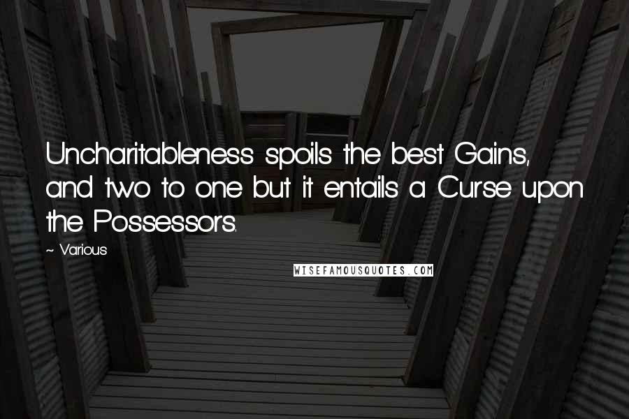 Various Quotes: Uncharitableness spoils the best Gains, and two to one but it entails a Curse upon the Possessors.