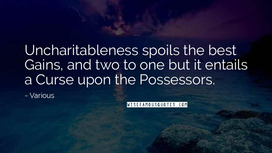 Various Quotes: Uncharitableness spoils the best Gains, and two to one but it entails a Curse upon the Possessors.