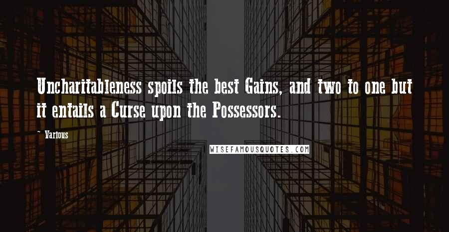 Various Quotes: Uncharitableness spoils the best Gains, and two to one but it entails a Curse upon the Possessors.