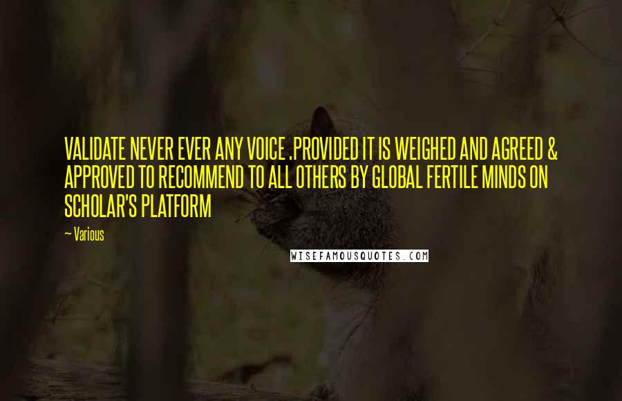 Various Quotes: VALIDATE NEVER EVER ANY VOICE .PROVIDED IT IS WEIGHED AND AGREED & APPROVED TO RECOMMEND TO ALL OTHERS BY GLOBAL FERTILE MINDS ON SCHOLAR'S PLATFORM