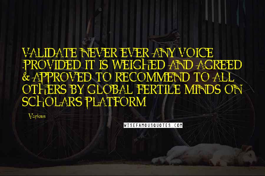 Various Quotes: VALIDATE NEVER EVER ANY VOICE .PROVIDED IT IS WEIGHED AND AGREED & APPROVED TO RECOMMEND TO ALL OTHERS BY GLOBAL FERTILE MINDS ON SCHOLAR'S PLATFORM