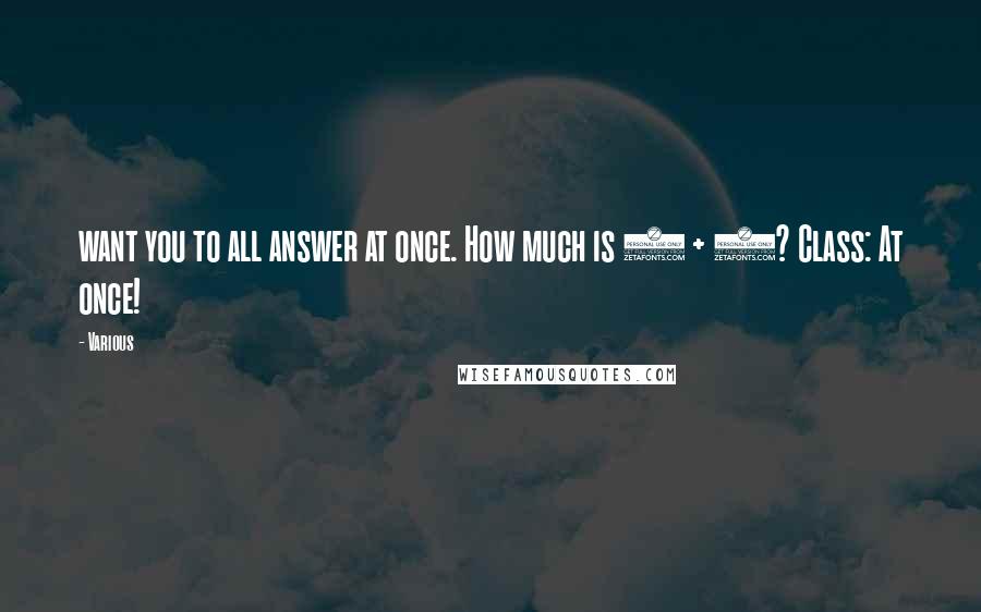 Various Quotes: want you to all answer at once. How much is 6 + 4? Class: At once!