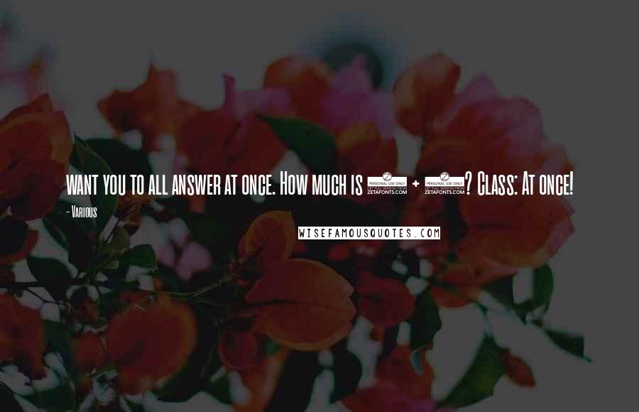 Various Quotes: want you to all answer at once. How much is 6 + 4? Class: At once!