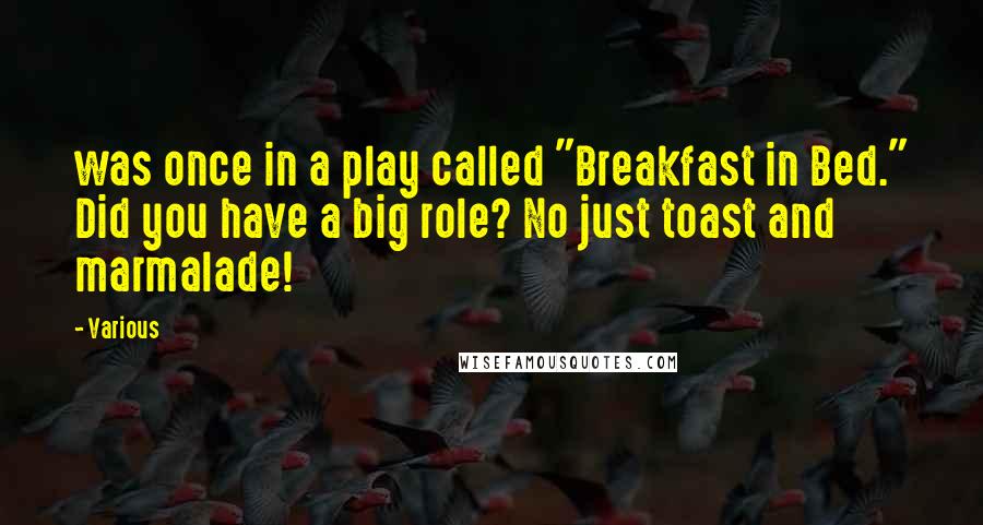 Various Quotes: was once in a play called "Breakfast in Bed." Did you have a big role? No just toast and marmalade!