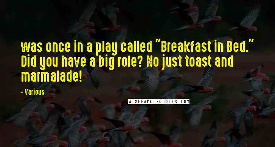 Various Quotes: was once in a play called "Breakfast in Bed." Did you have a big role? No just toast and marmalade!