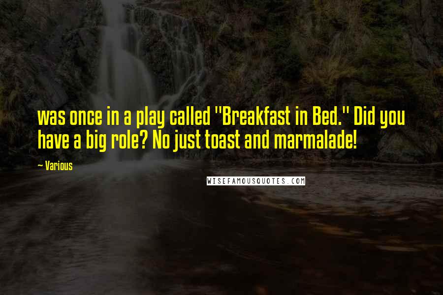 Various Quotes: was once in a play called "Breakfast in Bed." Did you have a big role? No just toast and marmalade!