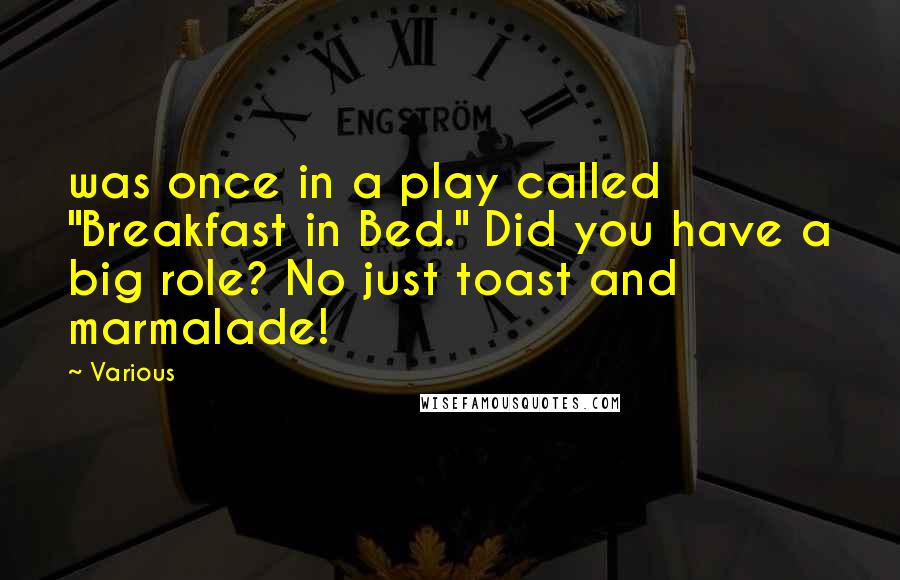 Various Quotes: was once in a play called "Breakfast in Bed." Did you have a big role? No just toast and marmalade!