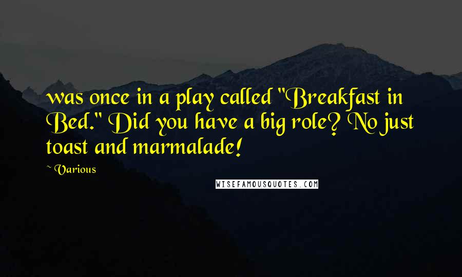 Various Quotes: was once in a play called "Breakfast in Bed." Did you have a big role? No just toast and marmalade!