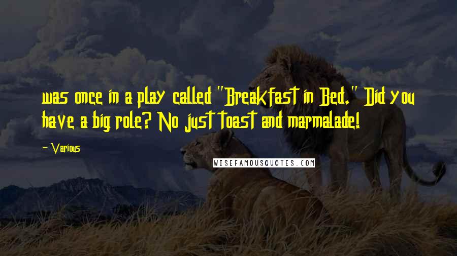 Various Quotes: was once in a play called "Breakfast in Bed." Did you have a big role? No just toast and marmalade!