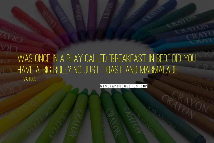 Various Quotes: was once in a play called "Breakfast in Bed." Did you have a big role? No just toast and marmalade!