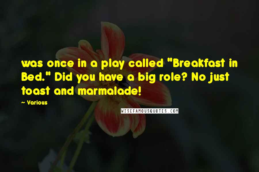 Various Quotes: was once in a play called "Breakfast in Bed." Did you have a big role? No just toast and marmalade!