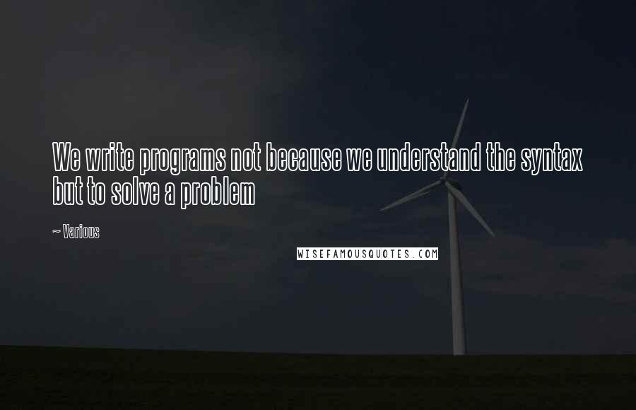 Various Quotes: We write programs not because we understand the syntax but to solve a problem