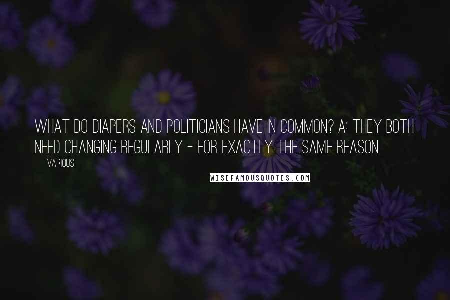 Various Quotes: What do diapers and politicians have in common? A: They both need changing regularly - for exactly the same reason.